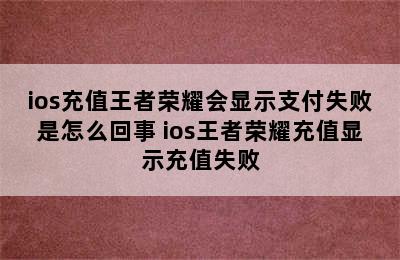 ios充值王者荣耀会显示支付失败是怎么回事 ios王者荣耀充值显示充值失败